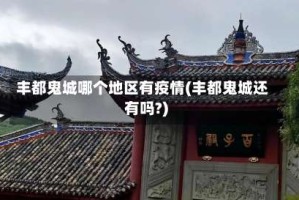 丰都鬼城哪个地区有疫情(丰都鬼城还有吗?)