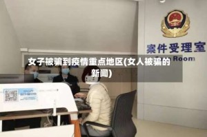 女子被骗到疫情重点地区(女人被骗的新闻)