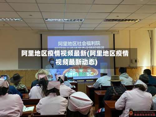 阿里地区疫情视频最新(阿里地区疫情视频最新动态)-第2张图片