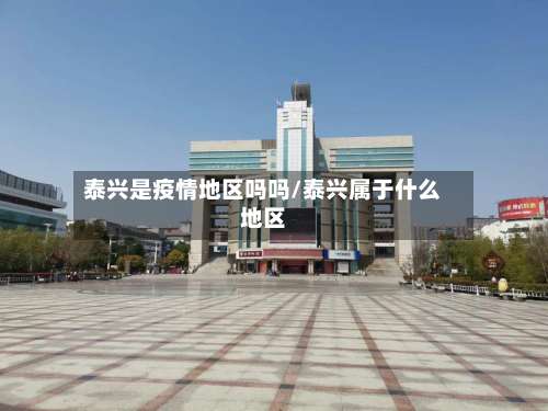 泰兴是疫情地区吗吗/泰兴属于什么地区-第3张图片