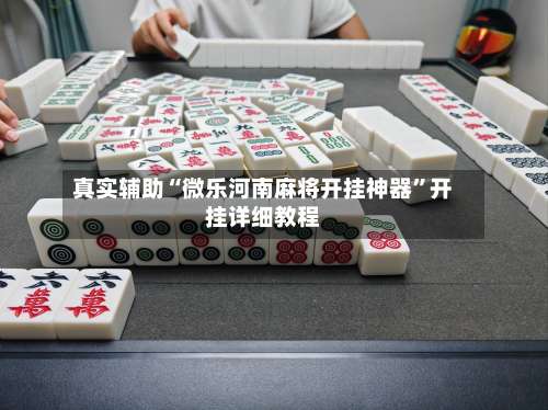 真实辅助“微乐河南麻将开挂神器”开挂详细教程-第1张图片