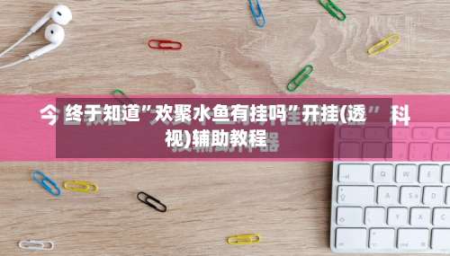 终于知道	”欢聚水鱼有挂吗”开挂(透视)辅助教程-第3张图片