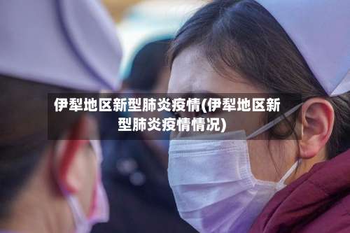 伊犁地区新型肺炎疫情(伊犁地区新型肺炎疫情情况)-第1张图片