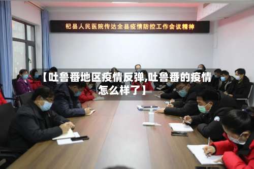 【吐鲁番地区疫情反弹,吐鲁番的疫情怎么样了】-第1张图片