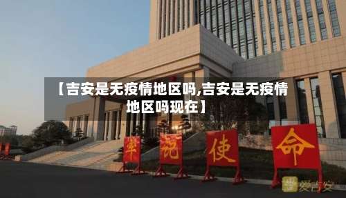 【吉安是无疫情地区吗,吉安是无疫情地区吗现在】-第1张图片