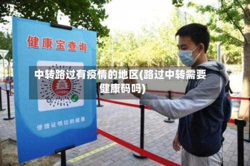 中转路过有疫情的地区(路过中转需要健康码吗)-第3张图片
