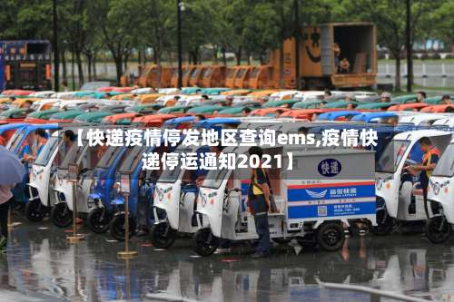 【快递疫情停发地区查询ems,疫情快递停运通知2021】-第2张图片