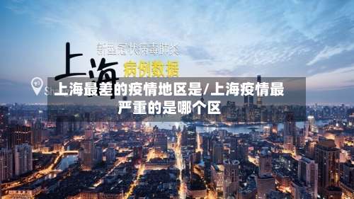 上海最差的疫情地区是/上海疫情最严重的是哪个区-第3张图片