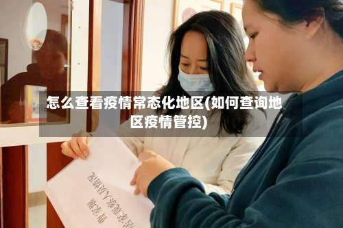 怎么查看疫情常态化地区(如何查询地区疫情管控)-第1张图片
