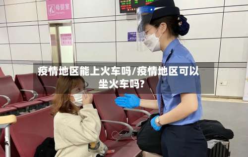 疫情地区能上火车吗/疫情地区可以坐火车吗?-第2张图片