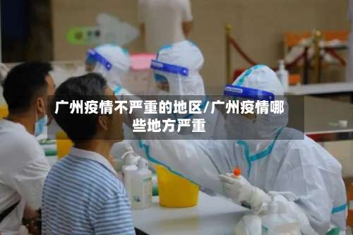 广州疫情不严重的地区/广州疫情哪些地方严重-第1张图片