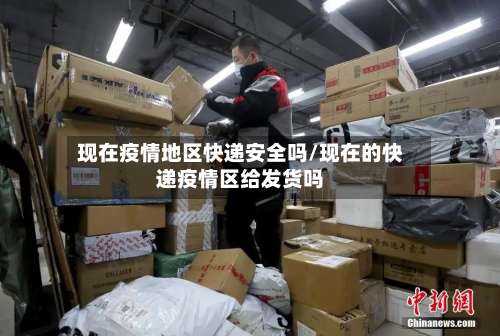 现在疫情地区快递安全吗/现在的快递疫情区给发货吗-第1张图片