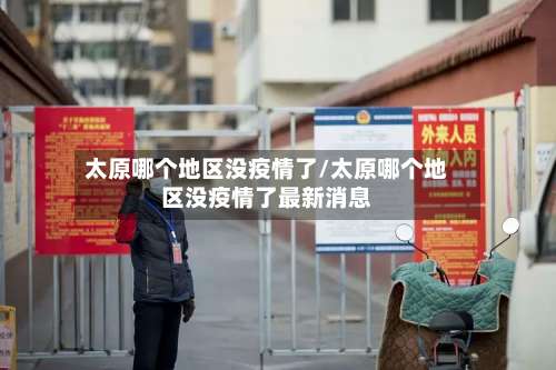 太原哪个地区没疫情了/太原哪个地区没疫情了最新消息-第1张图片
