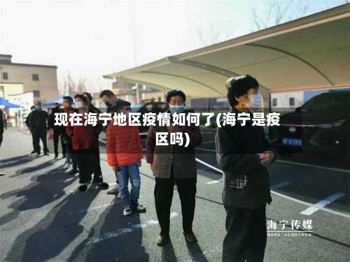 现在海宁地区疫情如何了(海宁是疫区吗)-第2张图片