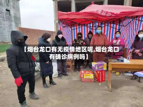 【烟台龙口有无疫情地区呢,烟台龙口有确诊病例吗】-第2张图片
