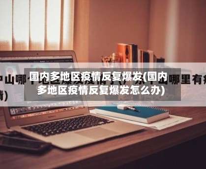 国内多地区疫情反复爆发(国内多地区疫情反复爆发怎么办)-第1张图片