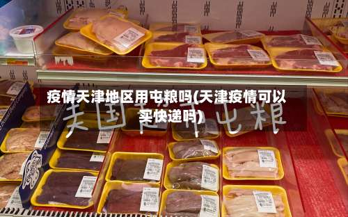 疫情天津地区用屯粮吗(天津疫情可以买快递吗)-第1张图片