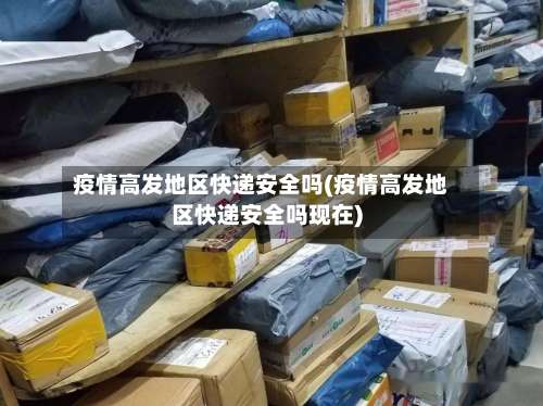 疫情高发地区快递安全吗(疫情高发地区快递安全吗现在)-第1张图片
