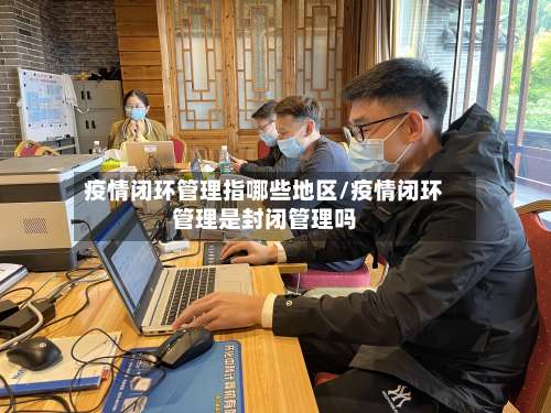 疫情闭环管理指哪些地区/疫情闭环管理是封闭管理吗-第2张图片