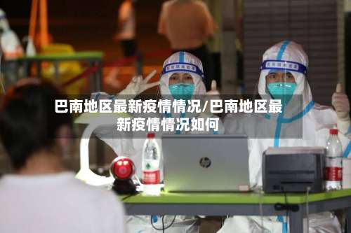 巴南地区最新疫情情况/巴南地区最新疫情情况如何-第2张图片