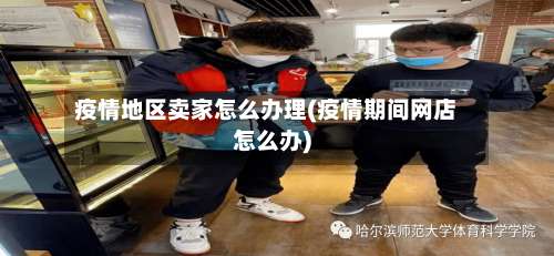 疫情地区卖家怎么办理(疫情期间网店怎么办)-第2张图片