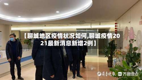 【聊城地区疫情状况如何,聊城疫情2021最新消息新增2例】-第1张图片