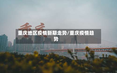 重庆地区疫情新期走势/重庆疫情趋势-第1张图片