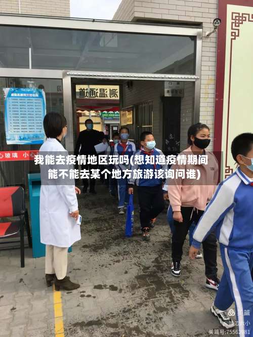 我能去疫情地区玩吗(想知道疫情期间能不能去某个地方旅游该询问谁)-第1张图片