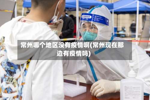 常州哪个地区没有疫情啊(常州现在那边有疫情吗)-第1张图片