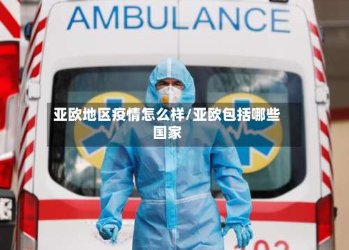 亚欧地区疫情怎么样/亚欧包括哪些国家-第1张图片