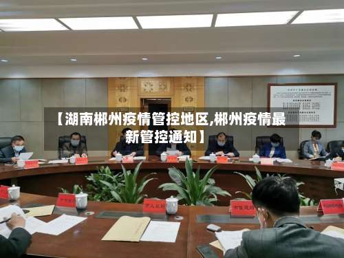 【湖南郴州疫情管控地区,郴州疫情最新管控通知】-第2张图片