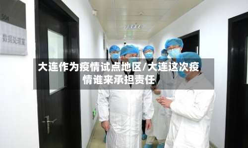 大连作为疫情试点地区/大连这次疫情谁来承担责任-第1张图片