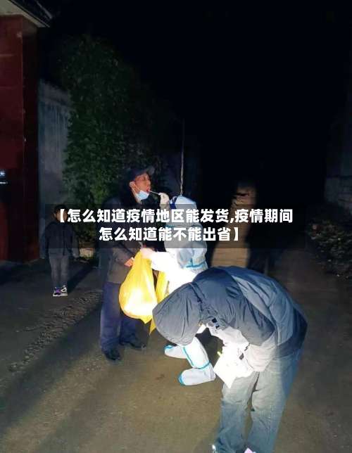 【怎么知道疫情地区能发货,疫情期间怎么知道能不能出省】-第1张图片