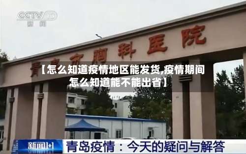 【怎么知道疫情地区能发货,疫情期间怎么知道能不能出省】-第3张图片