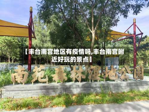 【丰台南宫地区有疫情吗,丰台南宫附近好玩的景点】-第1张图片