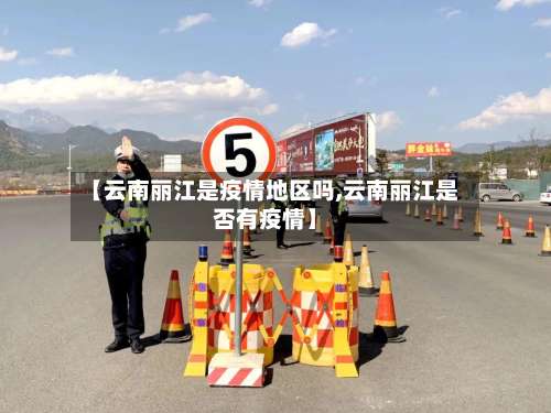 【云南丽江是疫情地区吗,云南丽江是否有疫情】-第1张图片