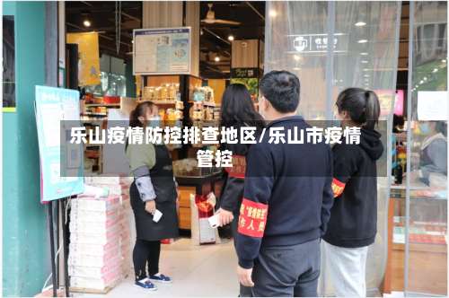 乐山疫情防控排查地区/乐山市疫情管控-第1张图片