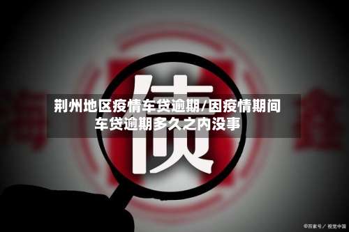 荆州地区疫情车贷逾期/因疫情期间车贷逾期多久之内没事-第1张图片