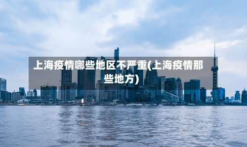 上海疫情哪些地区不严重(上海疫情那些地方)-第3张图片