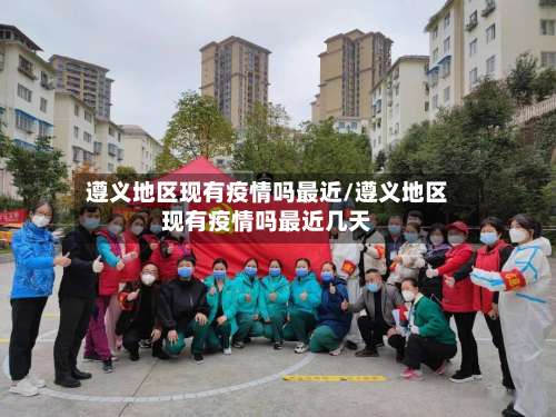 遵义地区现有疫情吗最近/遵义地区现有疫情吗最近几天-第3张图片