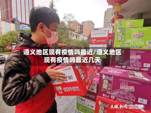 遵义地区现有疫情吗最近/遵义地区现有疫情吗最近几天-第1张图片