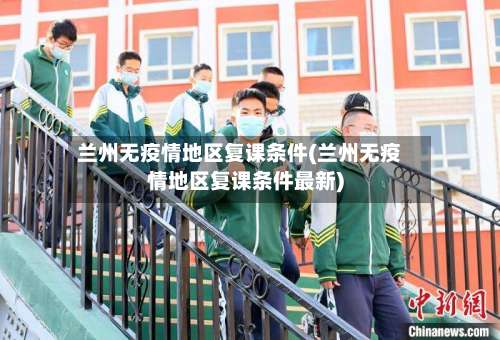 兰州无疫情地区复课条件(兰州无疫情地区复课条件最新)-第2张图片