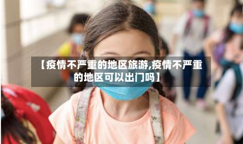 【疫情不严重的地区旅游,疫情不严重的地区可以出门吗】-第1张图片