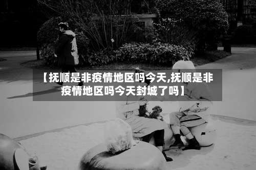 【抚顺是非疫情地区吗今天,抚顺是非疫情地区吗今天封城了吗】-第3张图片