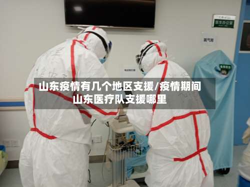 山东疫情有几个地区支援/疫情期间山东医疗队支援哪里-第1张图片