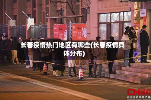 长春疫情热门地区有哪些(长春疫情具体分布)-第1张图片