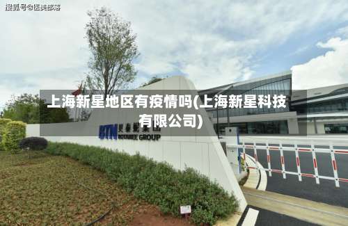 上海新星地区有疫情吗(上海新星科技有限公司)-第2张图片