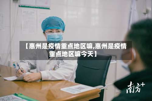 【惠州是疫情重点地区嘛,惠州是疫情重点地区嘛今天】-第2张图片