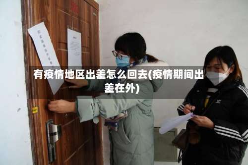 有疫情地区出差怎么回去(疫情期间出差在外)-第1张图片