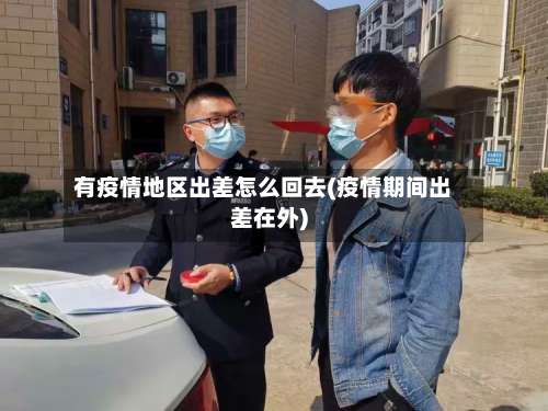有疫情地区出差怎么回去(疫情期间出差在外)-第2张图片